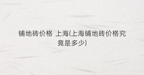 铺地砖价格 上海(上海铺地砖价格究竟是多少)